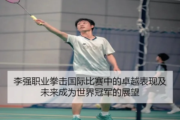 李强职业拳击国际比赛中的卓越表现及未来成为世界冠军的展望