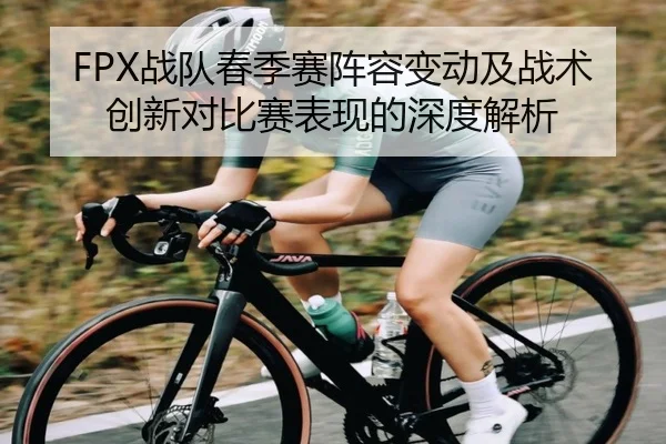 FPX战队春季赛阵容变动及战术创新对比赛表现的深度解析